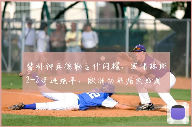 替补神兵德勒古什闪耀，塞浦路斯2-2奇迹绝平，欧洲劲旅痛失好局