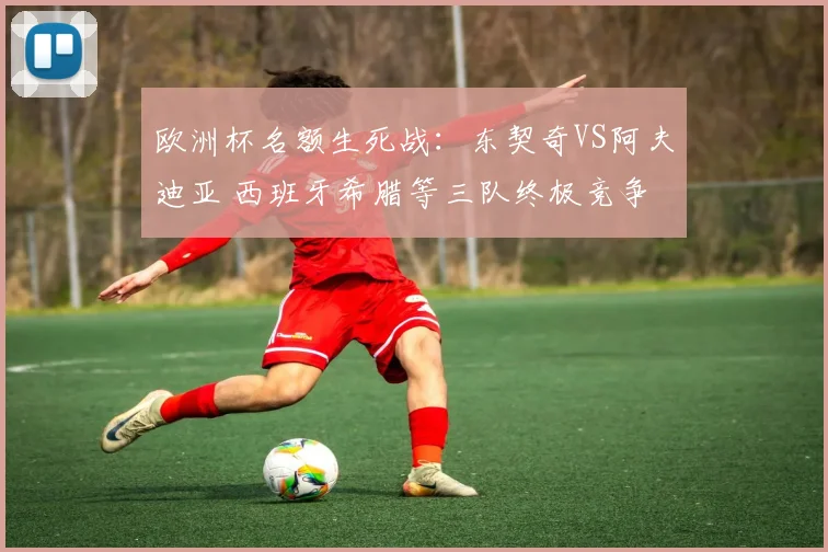 欧洲杯名额生死战：东契奇VS阿夫迪亚 西班牙希腊等三队终极竞争