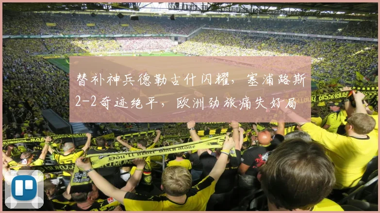 替补神兵德勒古什闪耀，塞浦路斯2-2奇迹绝平，欧洲劲旅痛失好局